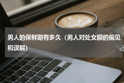 男人的保鲜期有多久（男人对处女膜的偏见和误解）