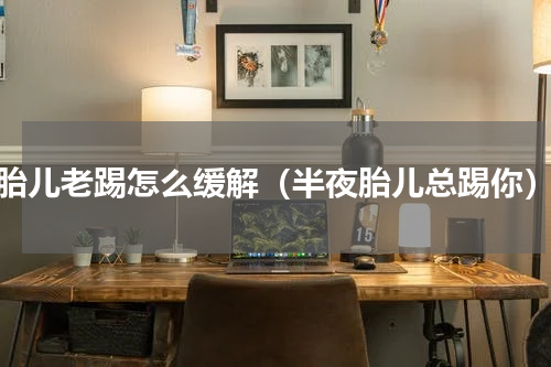 胎儿老踢怎么缓解（半夜胎儿总踢你）