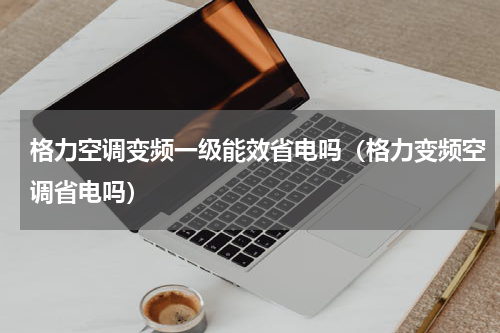 格力空调变频一级能效省电吗（格力变频空调省电吗）