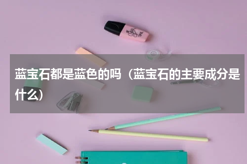 蓝宝石都是蓝色的吗（蓝宝石的主要成分是什么）