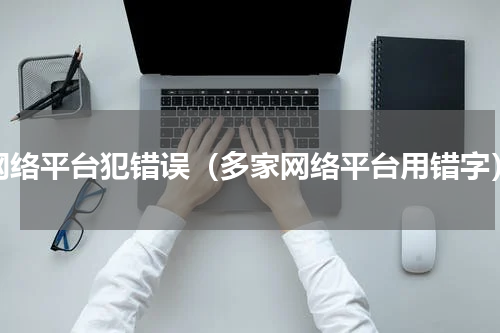 网络平台犯错误（多家网络平台用错字）