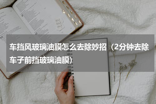 车挡风玻璃油膜怎么去除妙招（2分钟去除车子前挡玻璃油膜）