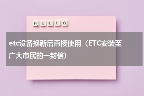 etc设备换新后直接使用（ETC安装至广大市民的一封信）