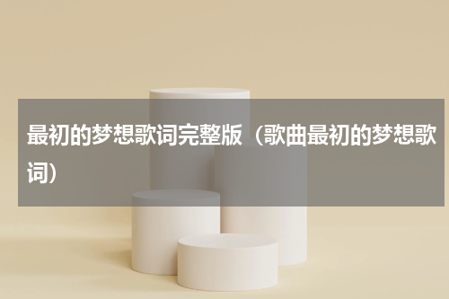 最初的梦想歌词完整版（歌曲最初的梦想歌词）
