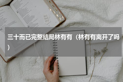 三十而已完整结局林有有（林有有离开了吗）