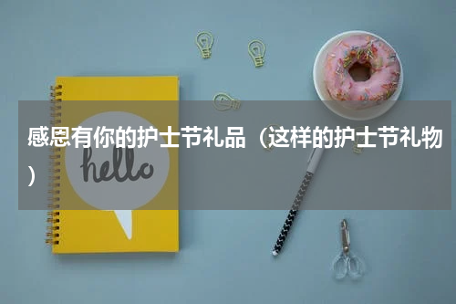 感恩有你的护士节礼品（这样的护士节礼物）