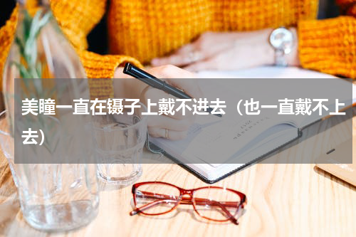 美瞳一直在镊子上戴不进去（也一直戴不上去）