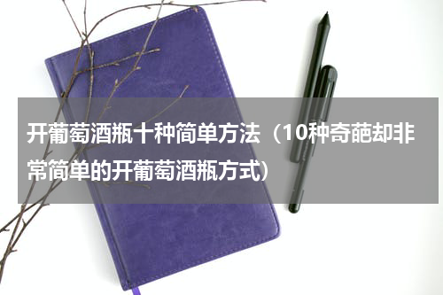 开葡萄酒瓶十种简单方法（10种奇葩却非常简单的开葡萄酒瓶方式）