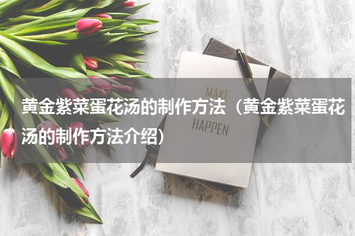 黄金紫菜蛋花汤的制作方法（黄金紫菜蛋花汤的制作方法介绍）