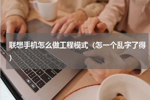 联想手机怎么做工程模式（怎一个乱字了得）