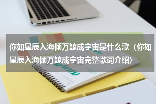 你如星辰入海倾万鲸成宇宙是什么歌（你如星辰入海倾万鲸成宇宙完整歌词介绍）