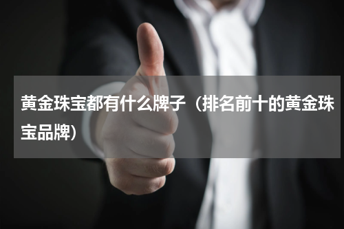黄金珠宝都有什么牌子（排名前十的黄金珠宝品牌）