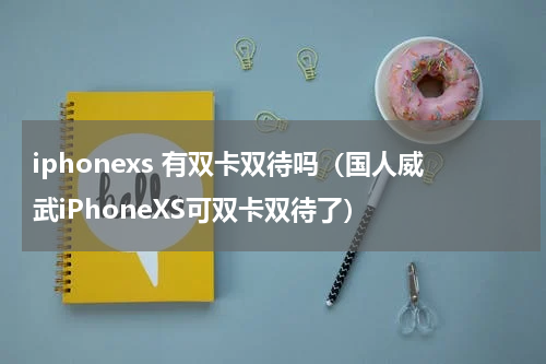 iphonexs 有双卡双待吗（国人威武iPhoneXS可双卡双待了）