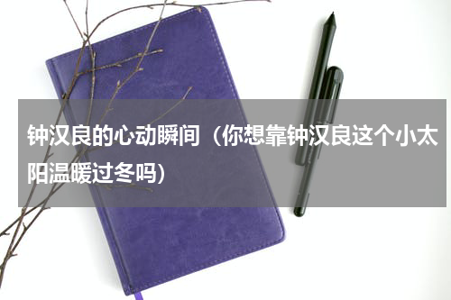 钟汉良的心动瞬间（你想靠钟汉良这个小太阳温暖过冬吗）
