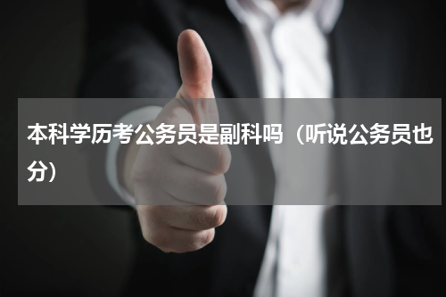 本科学历考公务员是副科吗（听说公务员也分）