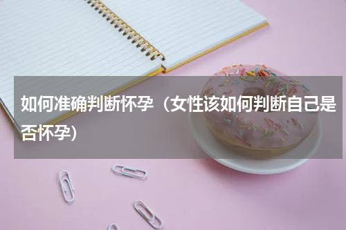 如何准确判断怀孕（女性该如何判断自己是否怀孕）