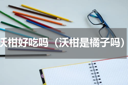 沃柑好吃吗（沃柑是橘子吗）