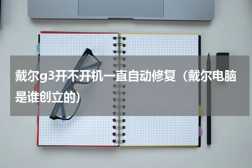 戴尔g3开不开机一直自动修复（戴尔电脑是谁创立的）