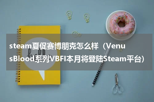 steam夏促赛博朋克怎么样（VenusBlood系列VBFI本月将登陆Steam平台）