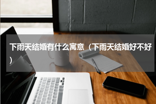 下雨天结婚有什么寓意（下雨天结婚好不好）
