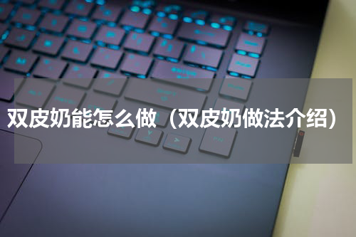 双皮奶能怎么做（双皮奶做法介绍）