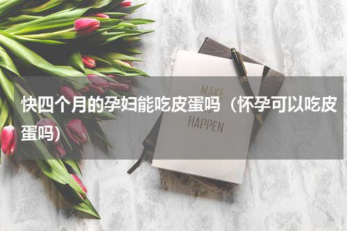 快四个月的孕妇能吃皮蛋吗（怀孕可以吃皮蛋吗）