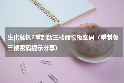 生化危机2重制版三楼储物柜密码（重制版三楼密码提示分享）