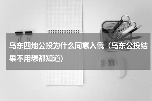 乌东四地公投为什么同意入俄（乌东公投结果不用想都知道）