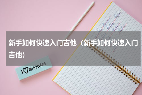 新手如何快速入门吉他（新手如何快速入门吉他）