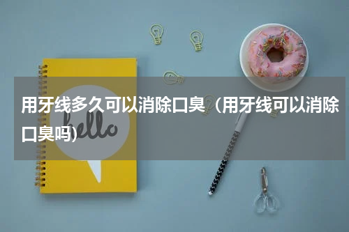 用牙线多久可以消除口臭（用牙线可以消除口臭吗）