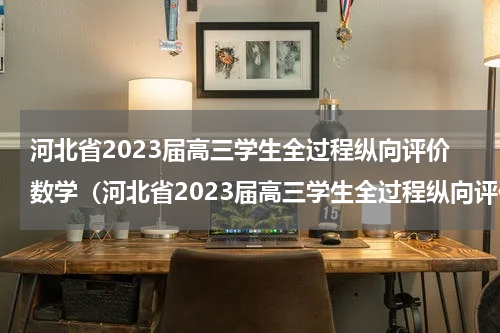河北省2023届高三学生全过程纵向评价数学（河北省2023届高三学生全过程纵向评价数学）