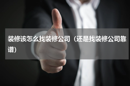 装修该怎么找装修公司（还是找装修公司靠谱）