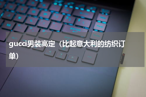 gucci男装高定（比起意大利的纺织订单）