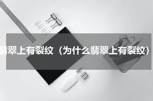 翡翠上有裂纹（为什么翡翠上有裂纹）