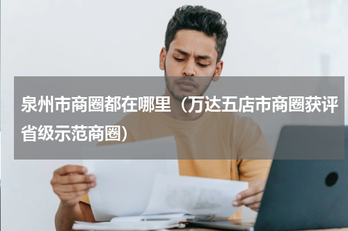 泉州市商圈都在哪里（万达五店市商圈获评省级示范商圈）