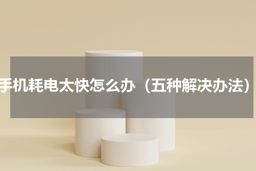 手机耗电太快怎么办（五种解决办法）