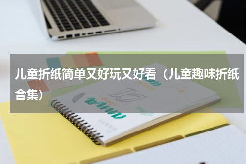 儿童折纸简单又好玩又好看（儿童趣味折纸合集）