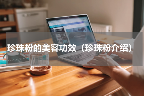 珍珠粉的美容功效（珍珠粉介绍）