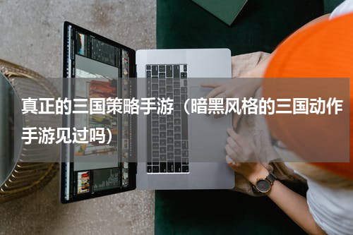 真正的三国策略手游（暗黑风格的三国动作手游见过吗）