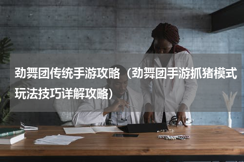 劲舞团传统手游攻略（劲舞团手游抓猪模式玩法技巧详解攻略）