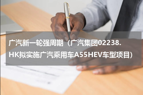 广汽新一轮强周期（广汽集团02238.HK拟实施广汽乘用车A55HEV车型项目）