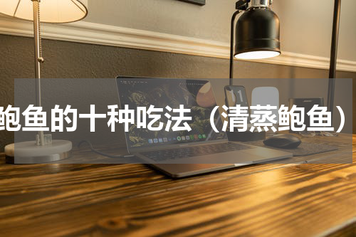 鲍鱼的十种吃法（清蒸鲍鱼）