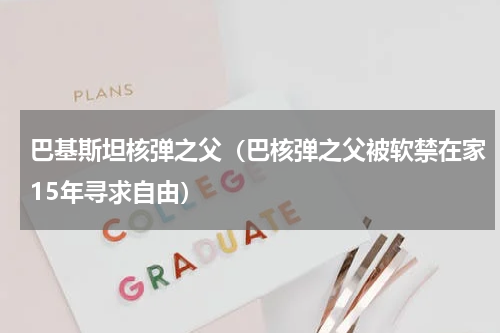 巴基斯坦核弹之父（巴核弹之父被软禁在家15年寻求自由）