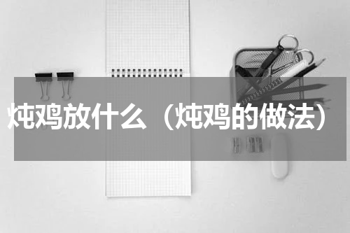 炖鸡放什么（炖鸡的做法）