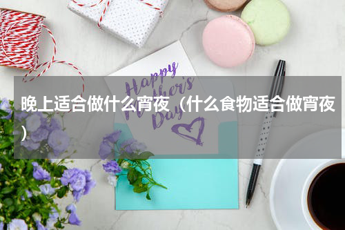 晚上适合做什么宵夜（什么食物适合做宵夜）