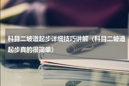 科目二坡道起步详细技巧讲解（科目二坡道起步真的很简单）