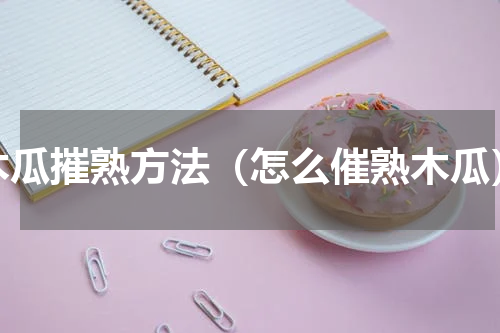 木瓜摧熟方法（怎么催熟木瓜）