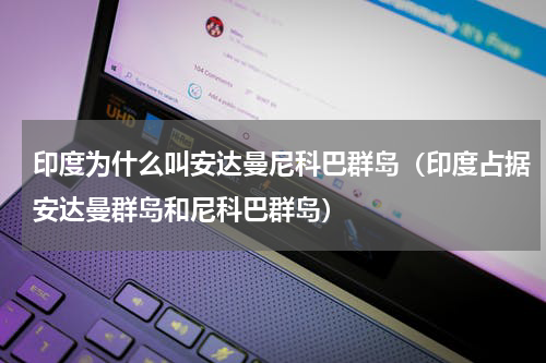 印度为什么叫安达曼尼科巴群岛（印度占据安达曼群岛和尼科巴群岛）