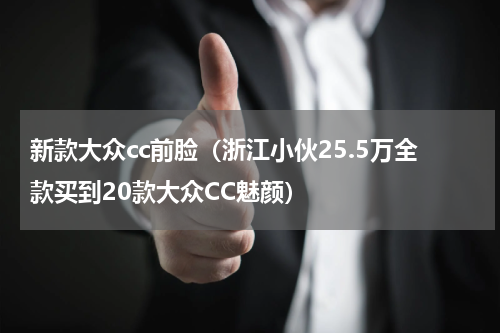 新款大众cc前脸（浙江小伙25.5万全款买到20款大众CC魅颜）