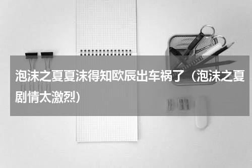 泡沫之夏夏沫得知欧辰出车祸了（泡沫之夏剧情太激烈）
